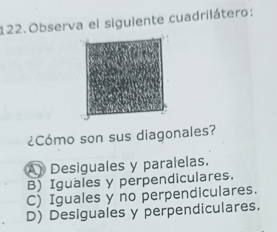 Observa el siguiente cuadrilátero:
¿Cómo son sus diagonales?
A Desiguales y paralelas.
B) Iguales y perpendiculares.
C) Iguales y no perpendiculares.
D) Desiguales y perpendiculares.