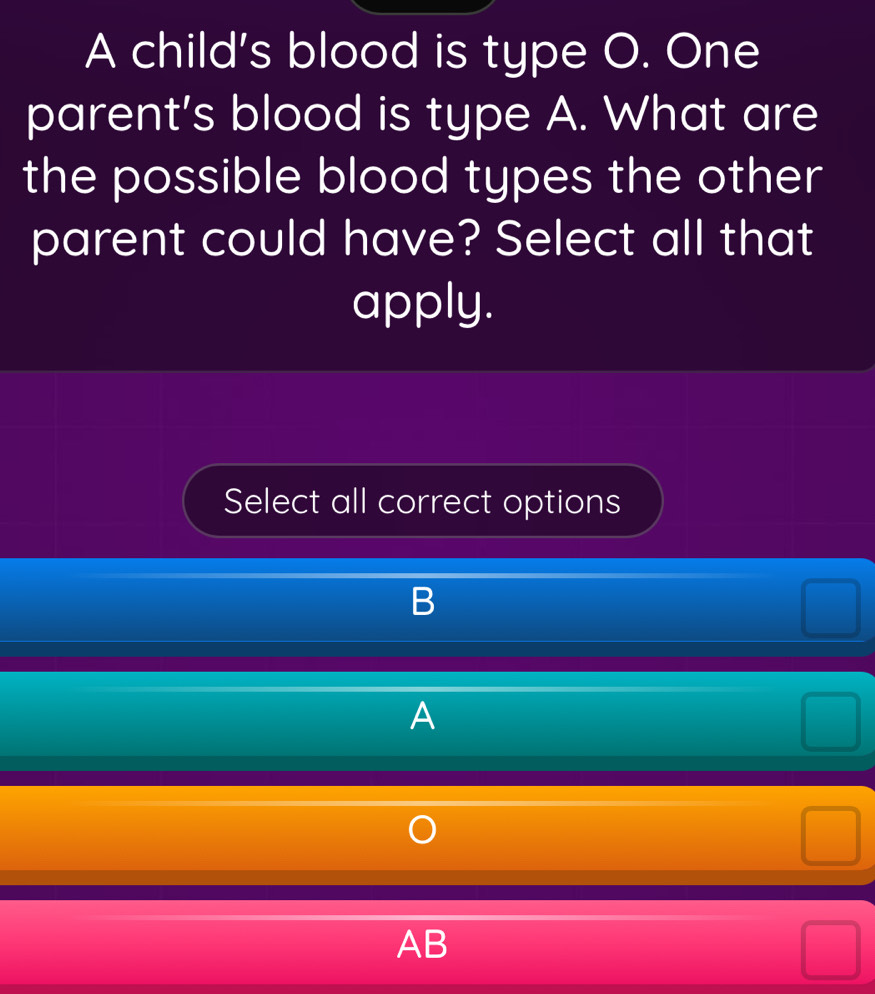 A child's blood is type O. One
parent's blood is type A. What are
the possible blood types the other
parent could have? Select all that
apply.
Select all correct options
B
A