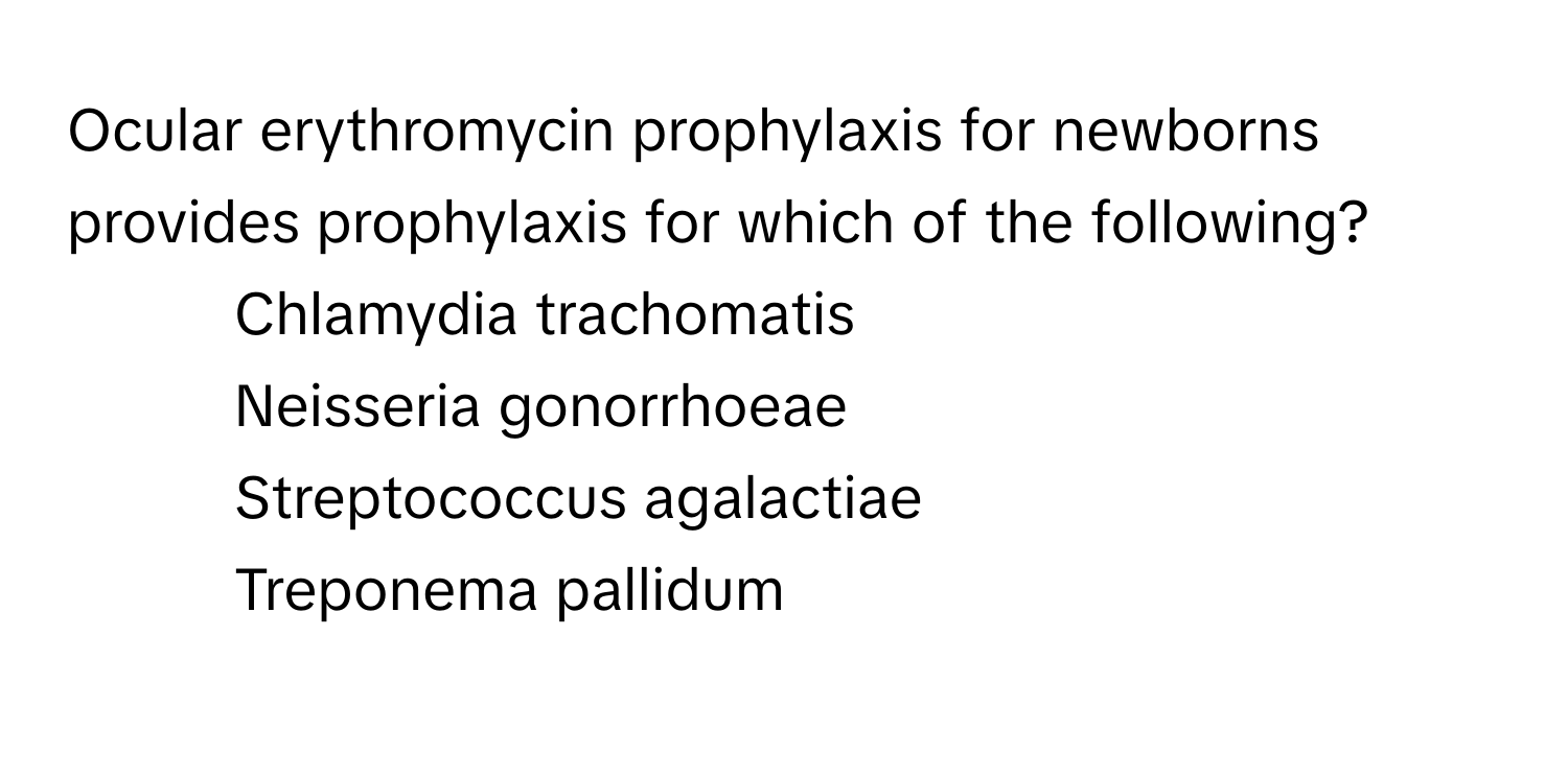 Ocular erythromycin prophylaxis for newborns provides prophylaxis for which of the following?

- Chlamydia trachomatis
- Neisseria gonorrhoeae
- Streptococcus agalactiae
- Treponema pallidum