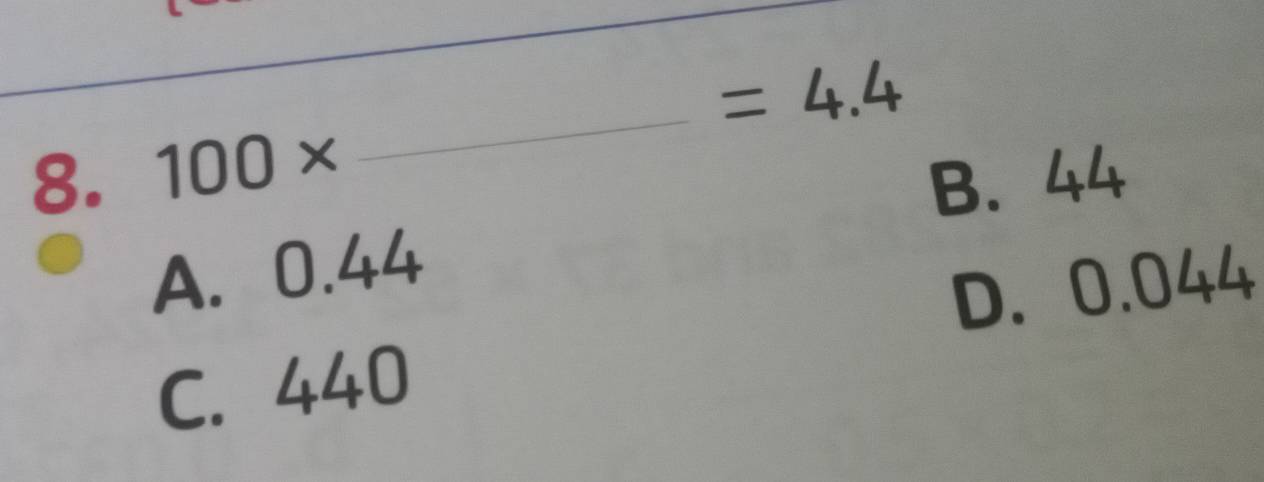 =4.4
8. 100*
_
B. 44
A. 0.44
D. 0.044
C. 440