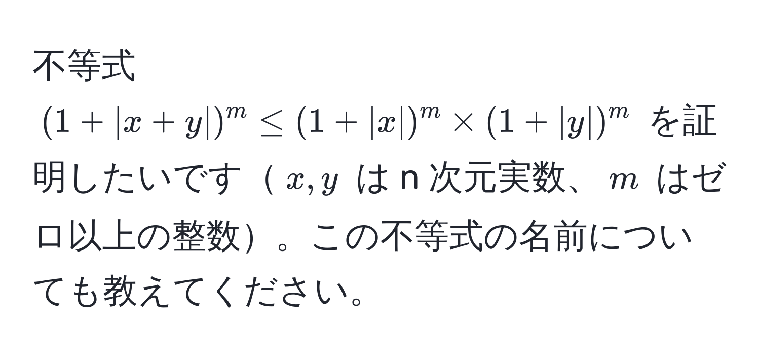 不等式 ((1+|x+y|)^m ≤ (1+|x|)^m * (1+|y|)^m) を証明したいです(x,y) は n 次元実数、(m) はゼロ以上の整数。この不等式の名前についても教えてください。