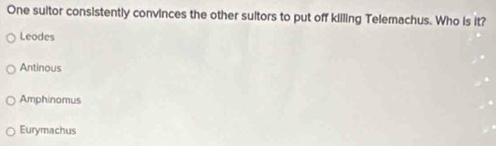One suitor consistently convinces the other suitors to put off kiiling Telemachus. Who is it?
Leodes
Antinous
Amphinomus
Eurymachus