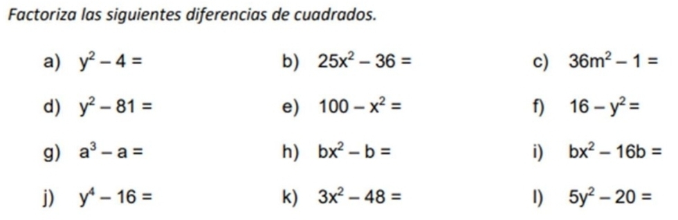 Factoriza las siguientes diferencias de cuadrados. 
a) y^2-4= b) 25x^2-36= c) 36m^2-1=
d) y^2-81= e) 100-x^2= f) 16-y^2=
g) a^3-a= h) bx^2-b= i) bx^2-16b=
j) y^4-16= k) 3x^2-48= 1) 5y^2-20=