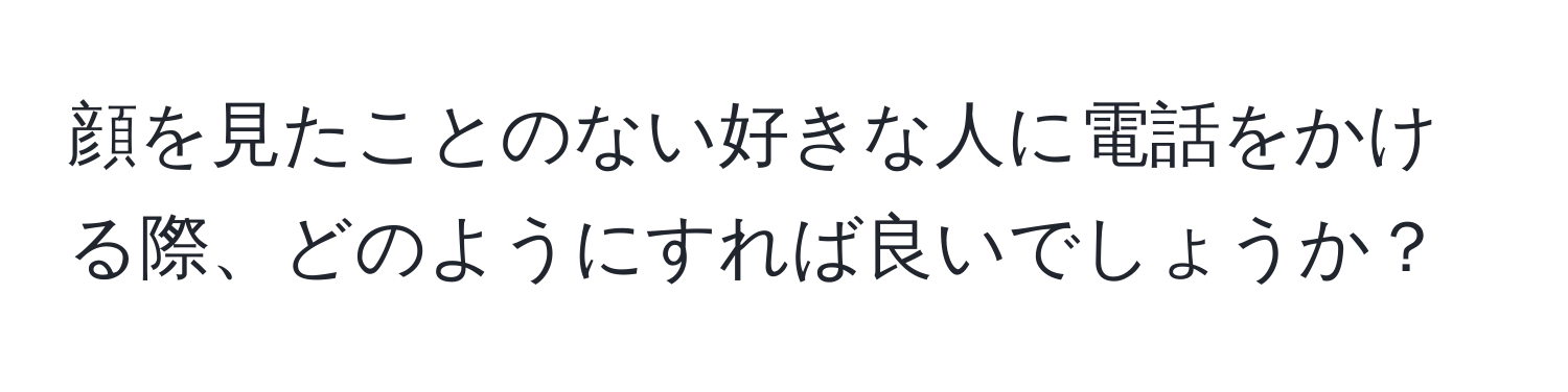 顔を見たことのない好きな人に電話をかける際、どのようにすれば良いでしょうか？