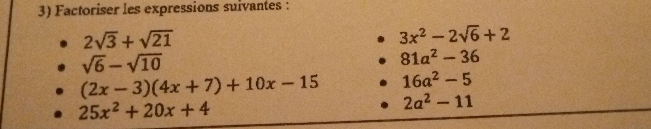 Factoriser les expressions suivantes :
2sqrt(3)+sqrt(21)
3x^2-2sqrt(6)+2
sqrt(6)-sqrt(10)
81a^2-36
(2x-3)(4x+7)+10x-15
16a^2-5
25x^2+20x+4
2a^2-11