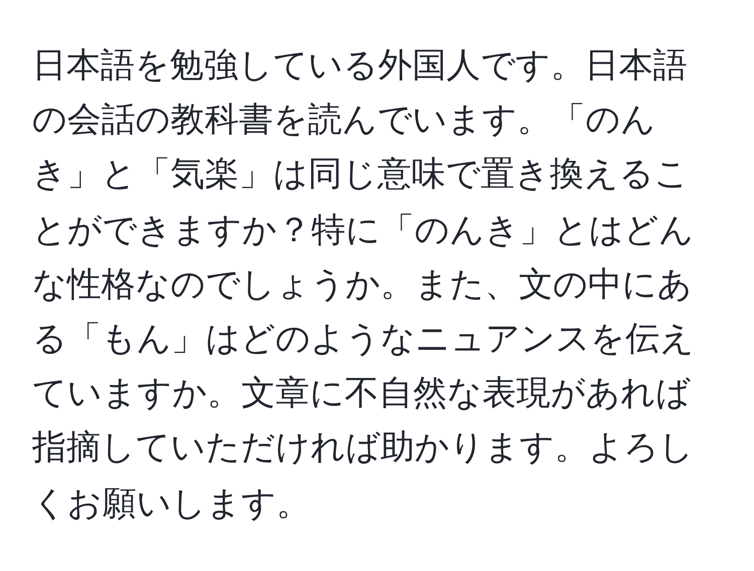 日本語を勉強している外国人です。日本語の会話の教科書を読んでいます。「のんき」と「気楽」は同じ意味で置き換えることができますか？特に「のんき」とはどんな性格なのでしょうか。また、文の中にある「もん」はどのようなニュアンスを伝えていますか。文章に不自然な表現があれば指摘していただければ助かります。よろしくお願いします。