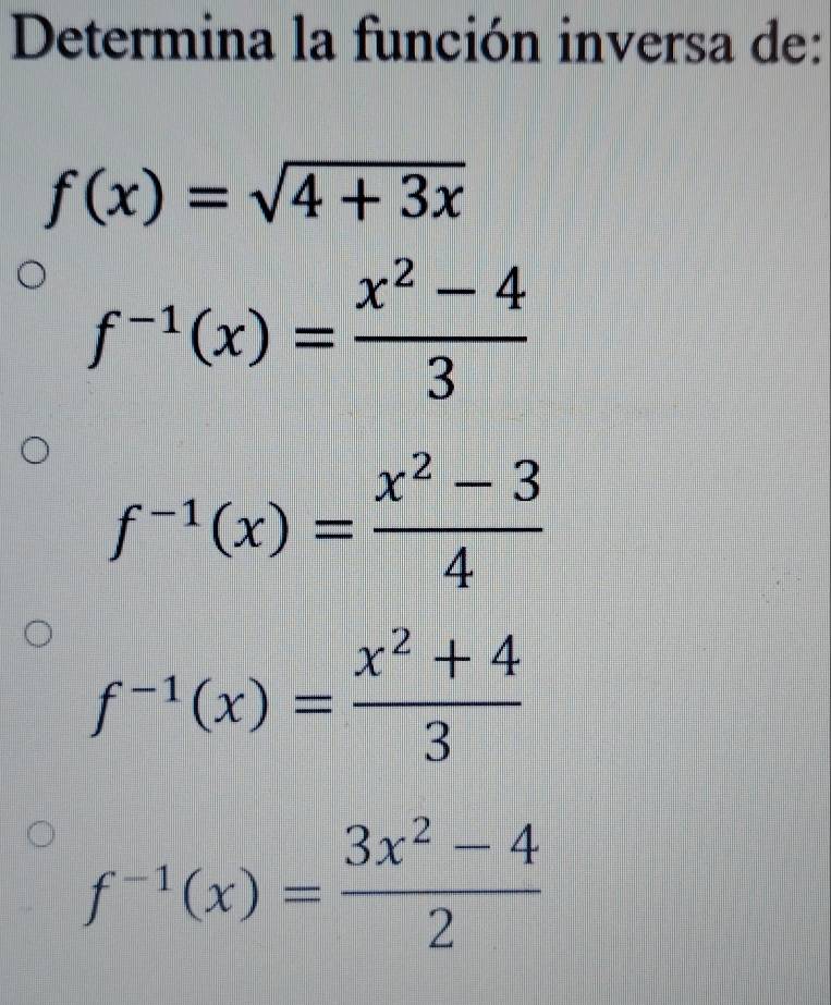 Determina la función inversa de:
f(x)=sqrt(4+3x)
f^(-1)(x)= (x^2-4)/3 
f^(-1)(x)= (x^2-3)/4 
f^(-1)(x)= (x^2+4)/3 
f^(-1)(x)= (3x^2-4)/2 