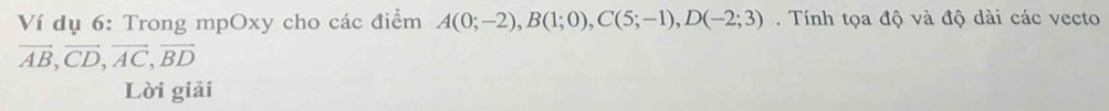 Ví dụ 6: Trong mpOxy cho các điểm A(0;-2), B(1;0), C(5;-1), D(-2;3). Tính tọa độ và độ dài các vecto
vector AB, vector CD, vector AC, vector BD
Lời giải