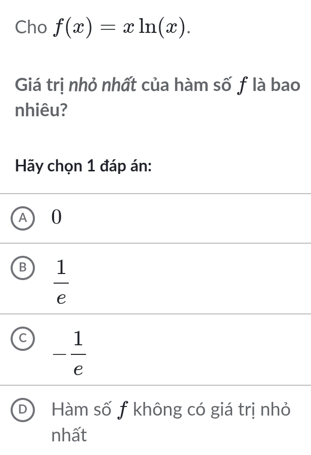 Cho f(x)=xln (x). 
Giá trị nhỏ nhất của hàm số f là bao
nhiêu?
Hãy chọn 1 đáp án:
A 0
B  1/e 
C - 1/e 
D Hàm số f không có giá trị nhỏ
nhất