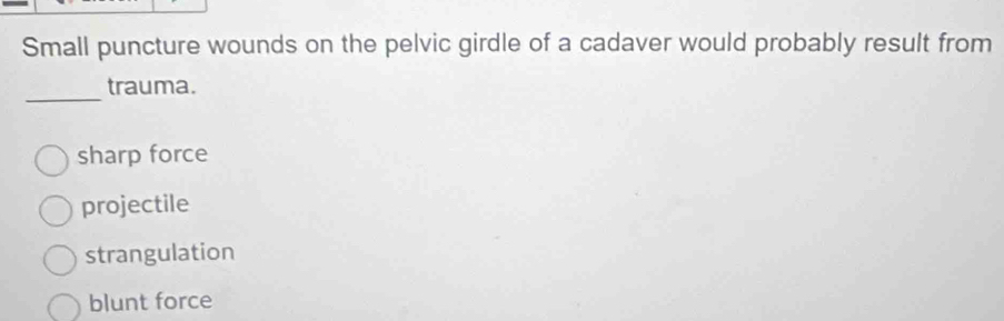 Small puncture wounds on the pelvic girdle of a cadaver would probably result from
_
trauma.
sharp force
projectile
strangulation
blunt force