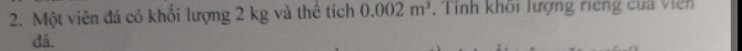 Một viên đá có khối lượng 2 kg và thể tích 0.002m^3 , Tính khôi lượng riếng của viên 
đá.