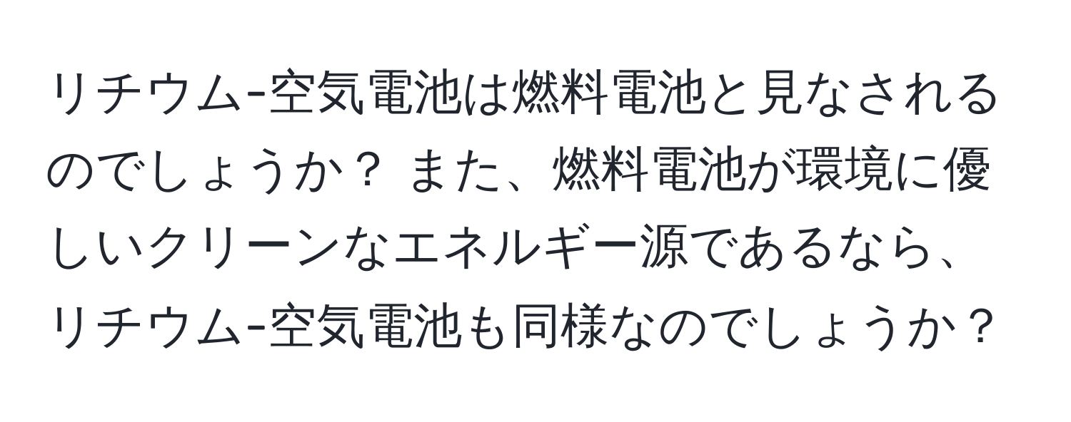 リチウム-空気電池は燃料電池と見なされるのでしょうか？ また、燃料電池が環境に優しいクリーンなエネルギー源であるなら、リチウム-空気電池も同様なのでしょうか？