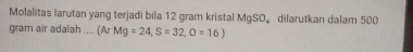 Molalitas larutan yang terjadi bila 12 gram kristal MgSO。 dilarutkan dalam 500
gram air adalah .... (ArMg=24, S=32,O=16)