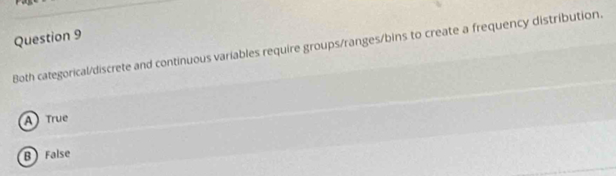 Both categorical/discrete and continuous variables require groups/ranges/bins to create a frequency distribution.
A True
B False