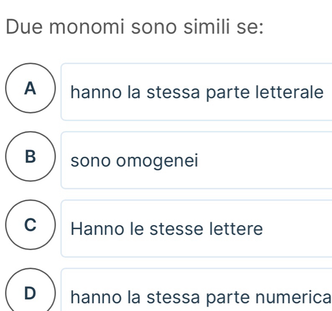 Due monomi sono simili se:
A hanno la stessa parte letterale
B sono omogenei
C Hanno le stesse lettere
D hanno la stessa parte numerica