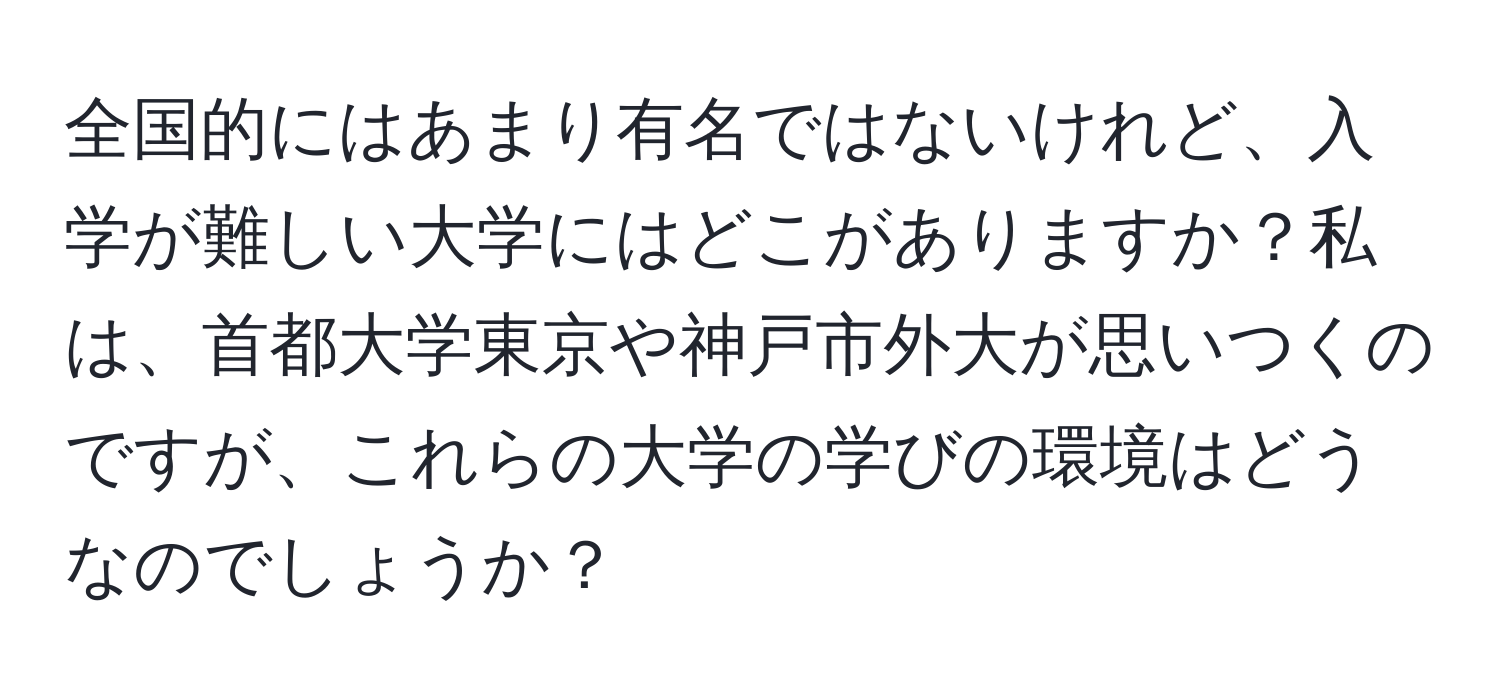 全国的にはあまり有名ではないけれど、入学が難しい大学にはどこがありますか？私は、首都大学東京や神戸市外大が思いつくのですが、これらの大学の学びの環境はどうなのでしょうか？