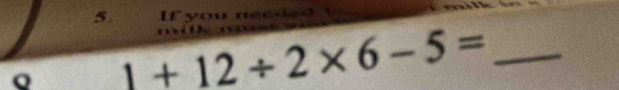 If you nec ed 
Q _ 1+12/ 2* 6-5= _