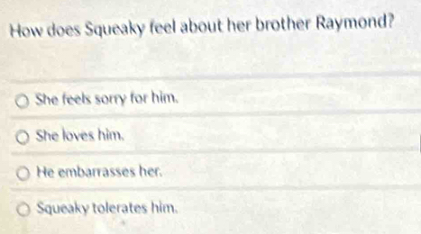 How does Squeaky feel about her brother Raymond?
She feels sorry for him.
She loves him.
He embarrasses her.
Squeaky tolerates him.