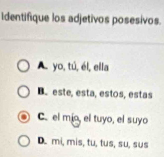 Identifique los adjetivos posesivos.
A yo, tú, él, ella
Be este, está, estos, estas
C el mío, el tuyo, el suyo
D. mi, mis, tu, tus, su, sus