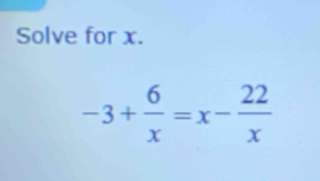 Solve for x.
-3+ 6/x =x- 22/x 