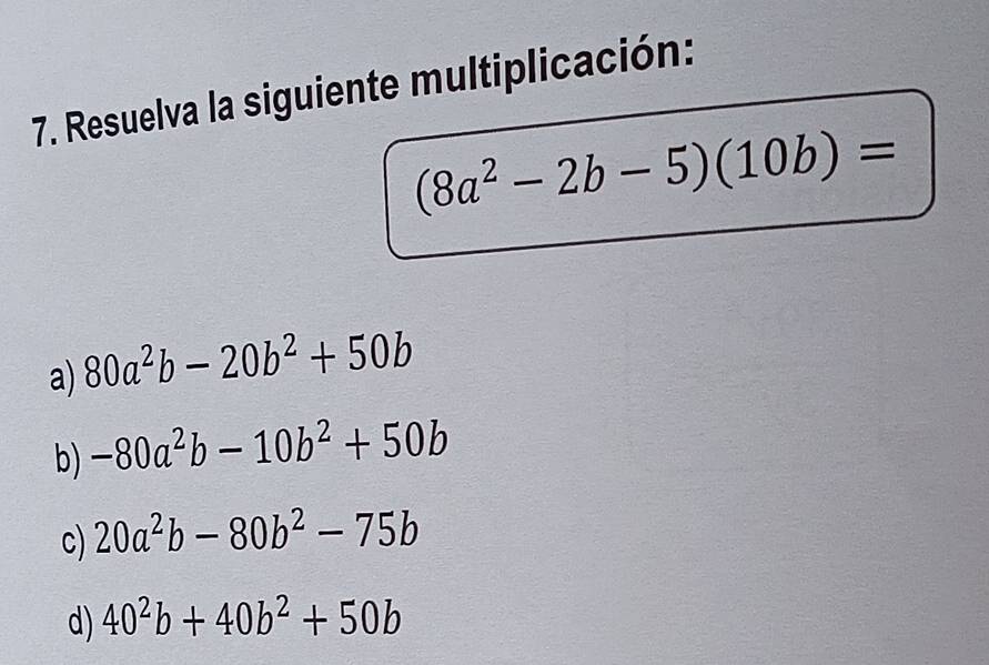 Resuelva la siguiente multiplicación:
(8a^2-2b-5)(10b)=
a) 80a^2b-20b^2+50b
b) -80a^2b-10b^2+50b
C) 20a^2b-80b^2-75b
d) 40^2b+40b^2+50b