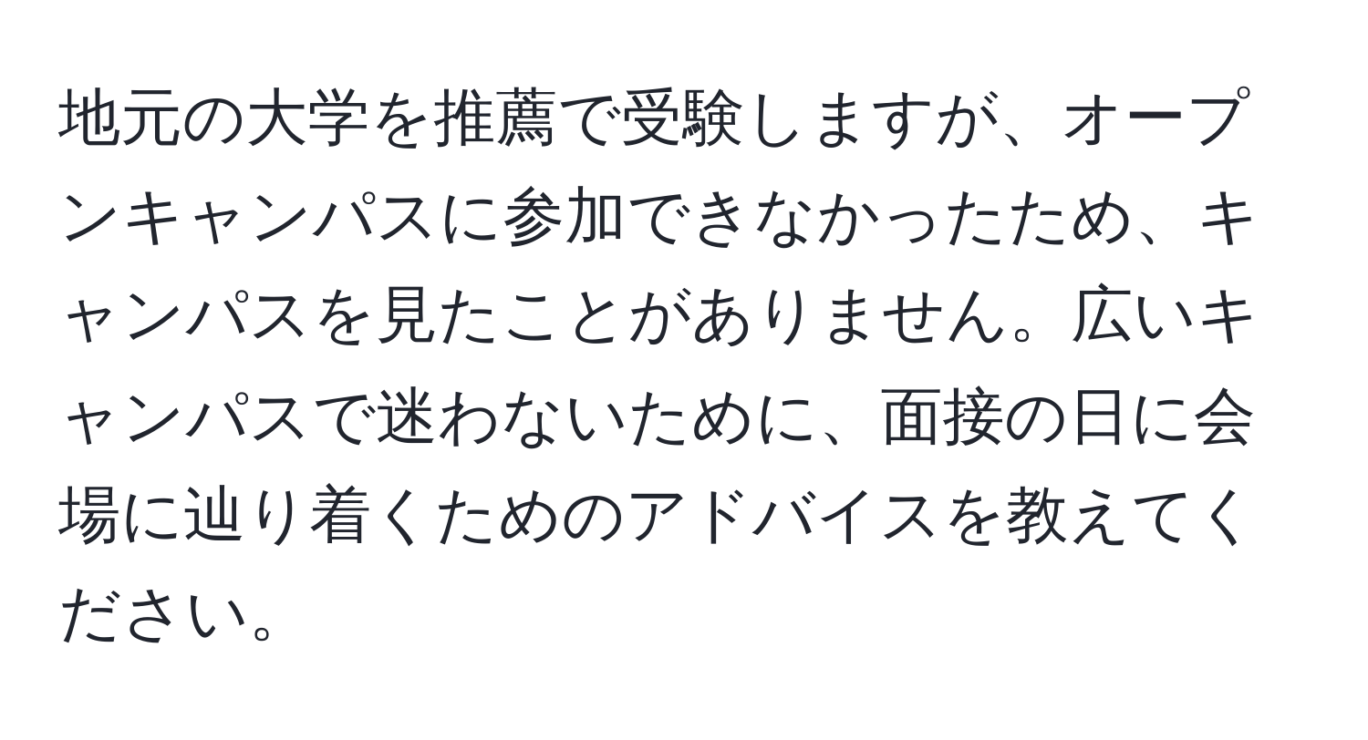 地元の大学を推薦で受験しますが、オープンキャンパスに参加できなかったため、キャンパスを見たことがありません。広いキャンパスで迷わないために、面接の日に会場に辿り着くためのアドバイスを教えてください。