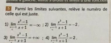 Parmi les limites suivantes, relève le numéro de
celle qui est juste.
1) limlimits _xto -1 (x^3-1)/x+1 =-∈fty; ;2)limlimits _xto -1 (x^3-1)/x+1 =-2.
3) limlimits _xto -1 (x^3-1)/x+1 =+∈fty; 4) limlimits _xto -1 (x^3-1)/x+1 =2.