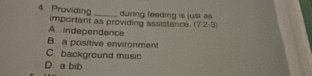 Providing _during feeding is just as
important as providing assislance. (7.2-3)
A. independence
B a positive environment
C. background music
D a bib