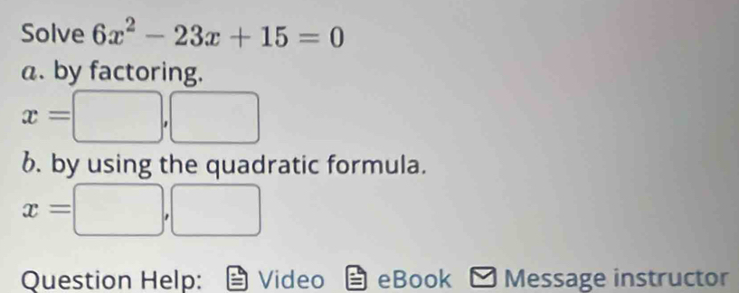 Solve 6x^2-23x+15=0
a. by factoring.
x= ' 
6. by using the quadratic formula.
x=□ ,□
Question Help: Video eBook Message instructor