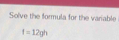 Solve the formula for the variable
f=12gh