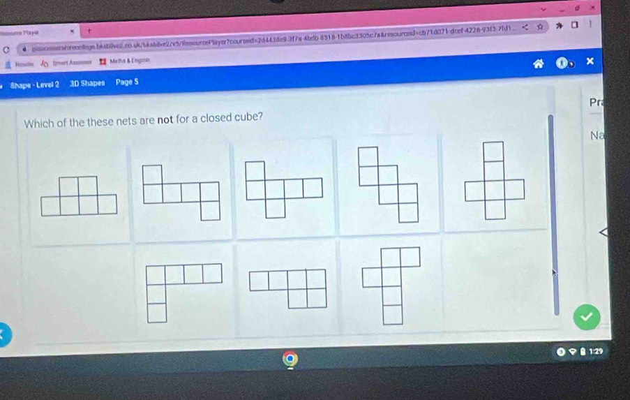 Rimorce Player 
C ● pioucossera/reaollege.bksbilve2.co.ok/bksblve2/v5/iesourcePlayer?courseid=2d4438e9.3f7a-4bdb 85181b8bc3305c7a&resourced=c671d071 dcef-4226-93f3-7fd1 
a 
Femidin A lmort,Asousss Maths A Engosh 
x 
Shape - Level 2 3D Shapes Page 5 
Pra 
Which of the these nets are not for a closed cube? 
Na 
1:29
