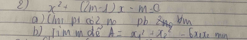 2 x^2+(2m-1)x-m=0
a) (lun pi co2 no pb m 
b) Tim mdte A=x^2_1+x^2_2-6x_1 Xe min
