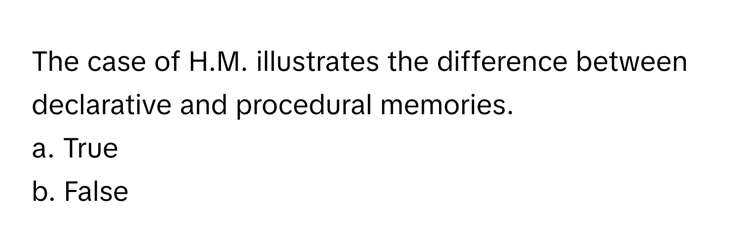 The case of H.M. illustrates the difference between declarative and procedural memories. 

a. True 
b. False