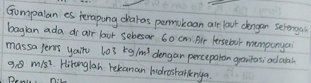 Gompalan es terapong diaras permukaan air laut dengan selengan 
bagian ada di air laur sebesar 60 cm. Air fersebur memponyai 
massa jents yairo 1.03kg/m^3 dengan perceparon graviras; adalah
9.8m/s^2. Hiranglan rekanan hidrostarknya.