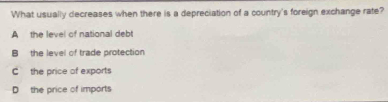 What usually decreases when there is a depreciation of a country's foreign exchange rate?
A the level of national debt
B the level of trade protection
Cthe price of exports
D the price of imports