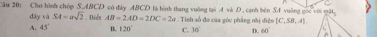 Cho hình chóp S. ABCD có đây ABCD là hình thang vuông tại A và D , cạnh bên SA vuông góc với mol_3
đáy và SA=asqrt(2). Biết AB=2AD=2DC=2a. Tính số đo của góc phẳng nhị diện [C,SB,A].
A. 45° B. 120° C. 30° D. 60°