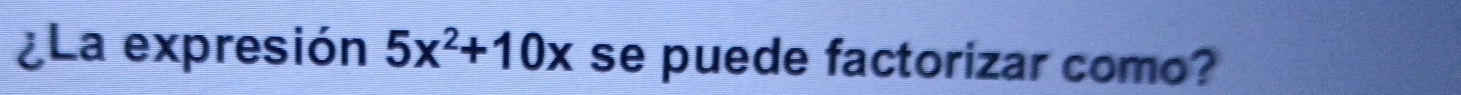 ¿La expresión 5x^2+10x se puede factorizar como?