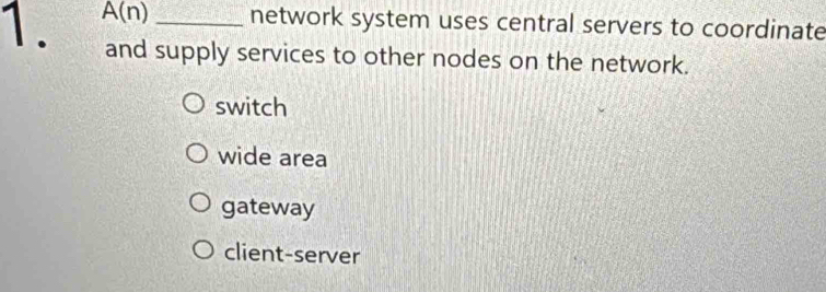 A(n) _network system uses central servers to coordinate
and supply services to other nodes on the network.
switch
wide area
gateway
client-server