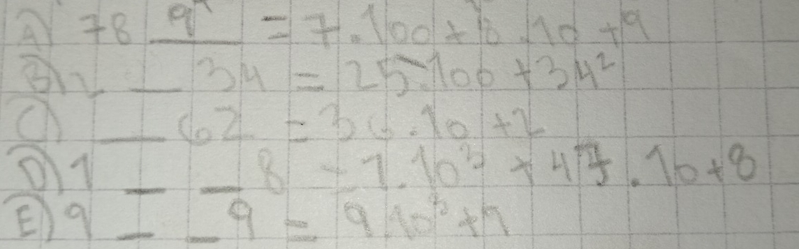 A 78_ 9^7_ =7.100+18.10+9
_  1/4  34=25700+34^2
_ 62=36· 10+2
__ _ 8-1.10^2+47.10+8 _ 
E) 9_ -9=910^2+7