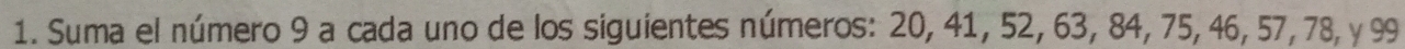 Suma el número 9 a cada uno de los siguientes números: 20, 41, 52, 63, 84, 75, 46, 57, 78, y 99