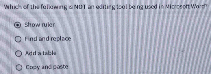 Which of the following is NOT an editing tool being used in Microsoft Word?
Show ruler
Find and replace
Add a table
Copy and paste