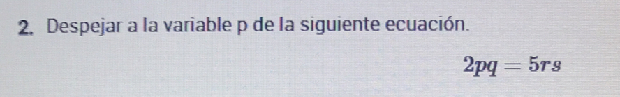 Despejar a la variable p de la siguiente ecuación.
2pq=5rs