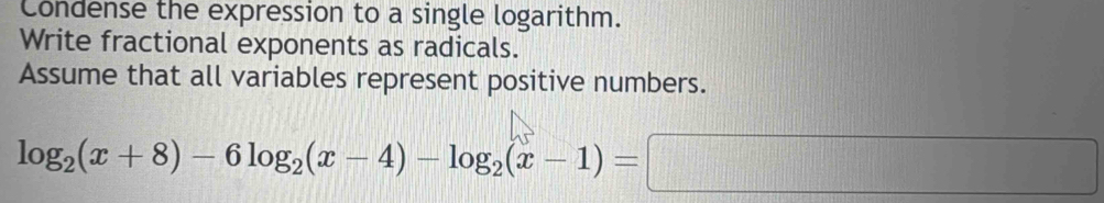 Condense the expression to a single logarithm. 
Write fractional exponents as radicals. 
Assume that all variables represent positive numbers.
log _2(x+8)-6log _2(x-4)-log _2(x-1)=□