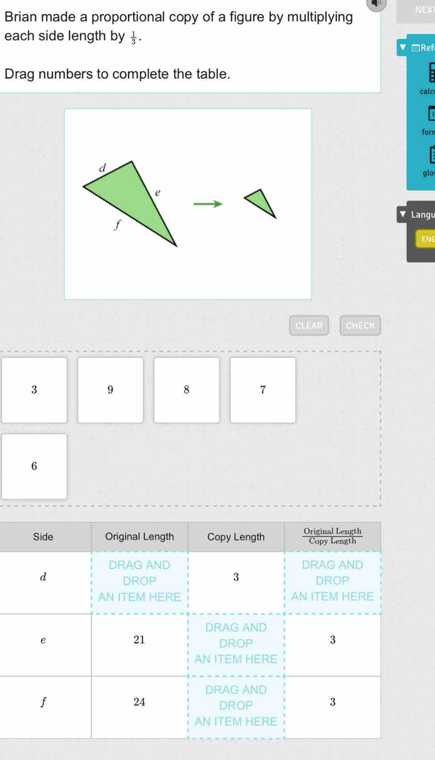 Brian made a proportional copy of a figure by multiplying 
NEX 
each side length by  1/3 
v -Ref 
Drag numbers to complete the table. 
calc 
forn 
glo 
Langu 
ENC 
CLEAR CHECK
3
9
8
7
6