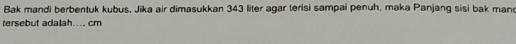 Bak mandi berbentuk kubus. Jika air dimasukkan 343 liter agar terisi sampai penuh, maka Panjang sisi bak mand 
tersebut adalah.... cm