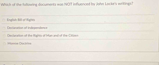 Which of the following documents was NOT influenced by John Locke's writings?
English Bill of Rights
Declaration of Independence
Declaration of the Rights of Man and of the Citizen
Monroe Doctrine