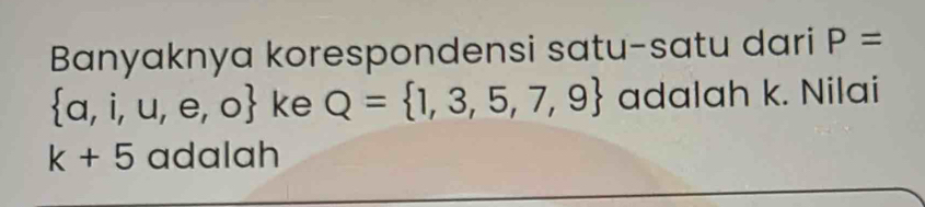 Banyaknya korespondensi satu-satu dari P=
 a,i,u,e,o ke Q= 1,3,5,7,9 adalah k. Nilai
k+5 adalah