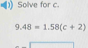 Solve for c.
9.48=1.58(c+2)
□