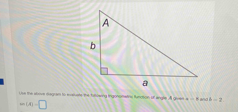 Use the above diagram to evaluate the following trigonometric function of angle A given a=8 and b=2.
sin (A)=□