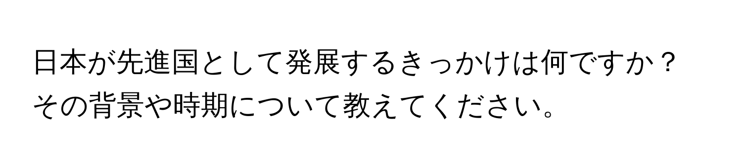 日本が先進国として発展するきっかけは何ですか？その背景や時期について教えてください。